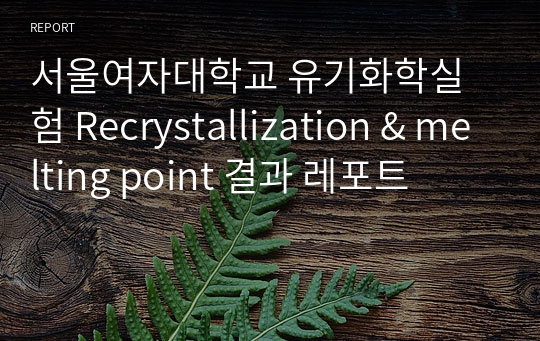 서울여자대학교 유기화학실험 Recrystallization &amp; melting point 결과 레포트