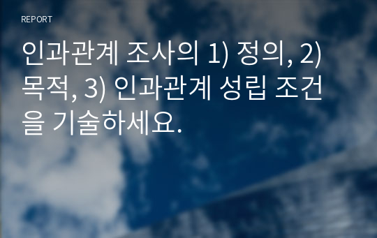 인과관계 조사의 1) 정의, 2) 목적, 3) 인과관계 성립 조건을 기술하세요.