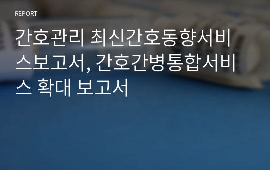 간호관리 최신간호동향서비스보고서, 간호간병통합서비스 확대 보고서