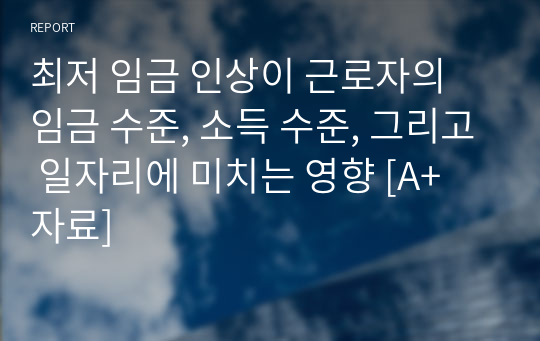 최저 임금 인상이 근로자의 임금 수준, 소득 수준, 그리고 일자리에 미치는 영향 [A+ 자료]