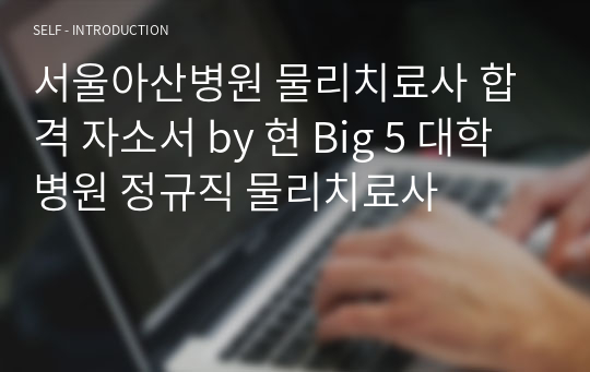 서울아산병원 물리치료사 합격 자소서 by 현 Big 5 대학병원 정규직 물리치료사