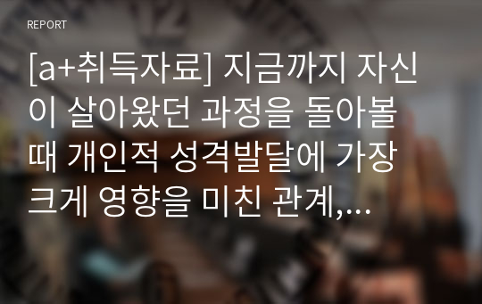 [a+취득자료] 지금까지 자신이 살아왔던 과정을 돌아볼 때 개인적 성격발달에 가장 크게 영향을 미친 관계, 사건, 경험이 무엇이었는지를 각각 기술하고, 그에 대하여 이론적 근거를 가지고 논하시오