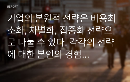 기업의 본원적 전략은 비용최소화, 차별화, 집중화 전략으로 나눌 수 있다. 각각의 전략에 대한 본인의 경험을 제시하고, 정보기술이 각 전략에 어떻게 활용될 수 있는지 방법론을 살펴보자. 