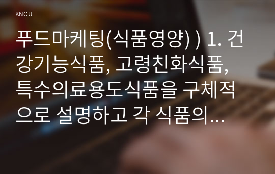 푸드마케팅(식품영양) ) 1. 건강기능식품, 고령친화식품, 특수의료용도식품을 구체적으로 설명하고 각 식품의 차이를 설명 2. 건강기능식품,