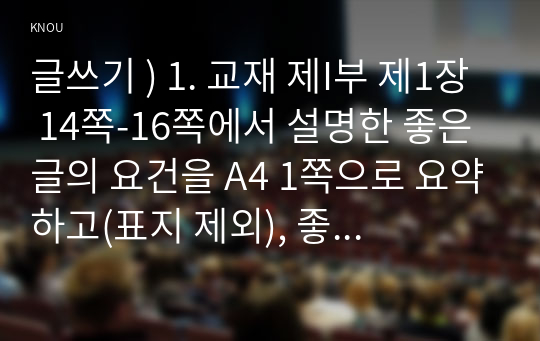 글쓰기 ) 1. 교재 제I부 제1장 14쪽-16쪽에서 설명한 좋은 글의 요건을 A4 1쪽으로 요약하고(표지 제외), 좋은 글의 요건 가운데