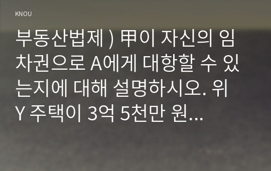 부동산법제 ) 甲이 자신의 임차권으로 A에게 대항할 수 있는지에 대해 설명하시오. 위 Y 주택이 3억 5천만 원에 낙찰되었다고 할 경우, (