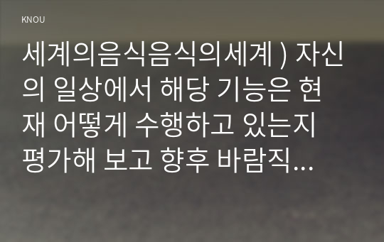 세계의음식음식의세계 ) 자신의 일상에서 해당 기능은 현재 어떻게 수행하고 있는지 평가해 보고 향후 바람직한 방향으로 개선할 수 있는 방안에