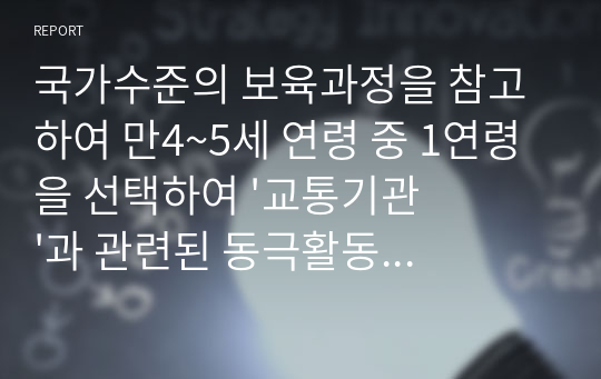 국가수준의 보육과정을 참고하여 만4~5세 연령 중 1연령을 선택하여 &#039;교통기관&#039;과 관련된 동극활동 계획안을 작성