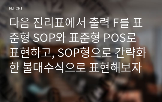 다음 진리표에서 출력 F를 표준형 SOP와 표준형 POS로 표현하고, SOP형으로 간략화한 불대수식으로 표현해보자