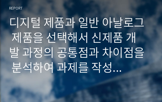 디지털 제품과 일반 아날로그 제품을 선택해서 신제품 개발 과정의 공통점과 차이점을 분석하여 과제를 작성하시오.