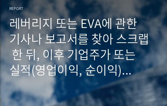 레버리지 또는 EVA에 관한 기사나 보고서를 찾아 스크랩 한 뒤, 이후 기업주가 또는 실적(영업이익, 순이익) 변화를 조사하고 자신의 의견을 정리하시오.  서론