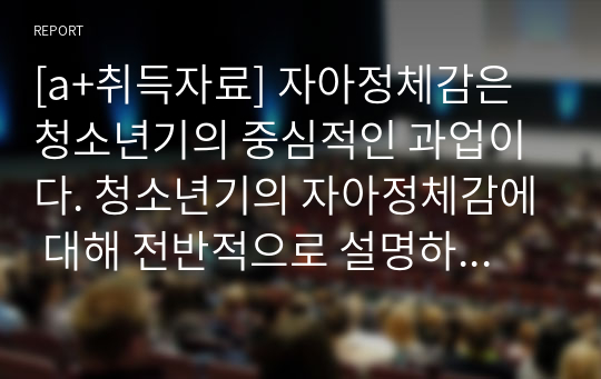 [a+취득자료] 자아정체감은 청소년기의 중심적인 과업이다. 청소년기의 자아정체감에 대해 전반적으로 설명하고 이를 바탕으로 자신의 청소년기 자아정체감에 대해 평가하시오.