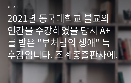 2021년 동국대학교 불교와 인간을 수강하였을 당시 A+를 받은 &quot;부처님의 생애&quot; 독후감입니다. 조계종출판사에서 발행된 책입니다.