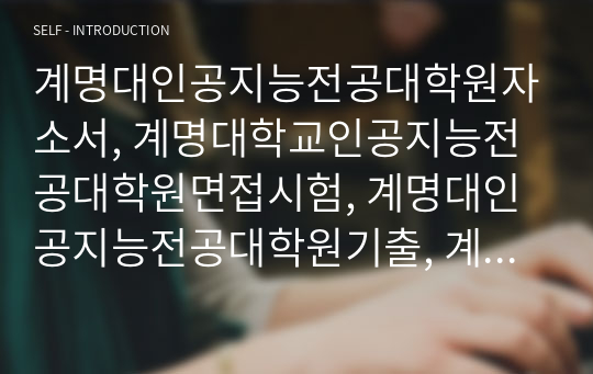 계명대인공지능전공대학원자소서, 계명대학교인공지능전공대학원면접시험, 계명대인공지능전공대학원기출, 계명대인공지능전공대학원논술문제, 계명대인공지능전공대학원지원동기, 계명대인공지능전공대학원입학시험, 계명대학교인공지능전공대학원입시, 계명대학교인공지능대학원학습계획서, 계명대인공지능전공대학원연구계획서