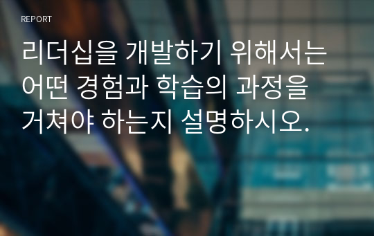 리더십을 개발하기 위해서는 어떤 경험과 학습의 과정을 거쳐야 하는지 설명하시오.  