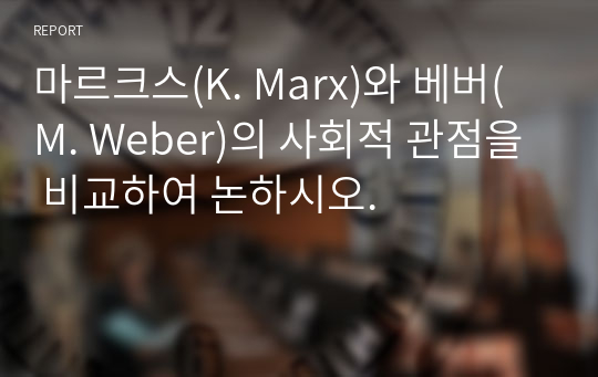 마르크스(K. Marx)와 베버(M. Weber)의 사회적 관점을 비교하여 논하시오.  