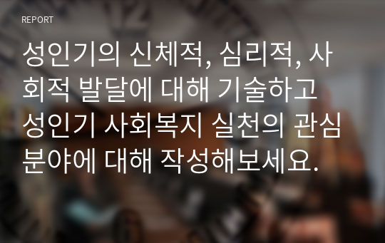 성인기의 신체적, 심리적, 사회적 발달에 대해 기술하고 성인기 사회복지 실천의 관심분야에 대해 작성해보세요.