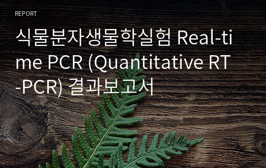 식물분자생물학실험 Real-time PCR (Quantitative RT-PCR) 결과보고서