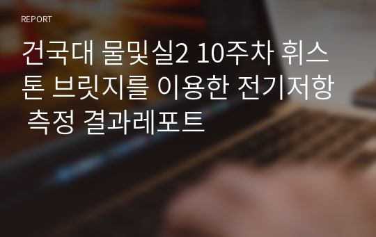 건국대 물및실2 10주차 휘스톤 브릿지를 이용한 전기저항 측정 결과레포트