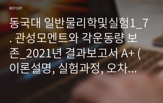 동국대 일반물리학및실험1_7. 관성모멘트와 각운동량 보존_2021년 결과보고서 A+ (이론설명, 실험과정, 오차원인, 해결방안)