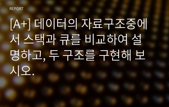 [A+] 데이터의 자료구조중에서 스택과 큐를 비교하여 설명하고, 두 구조를 구현해 보시오.