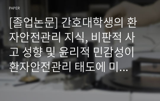 [졸업논문] 간호대학생의 환자안전관리 지식, 비판적 사고 성향 및 윤리적 민감성이 환자안전관리 태도에 미치는 영향