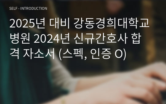 2025년 대비 강동경희대학교병원 2024년 신규간호사 합격 자소서 (스펙, 인증 O)