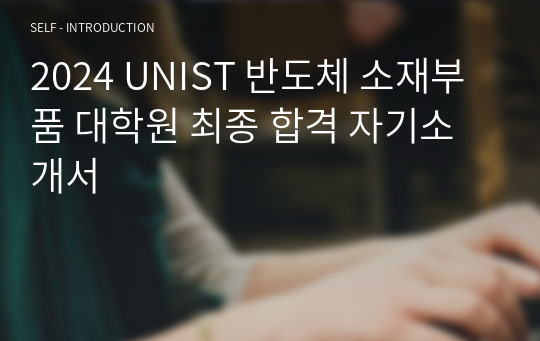 2024 UNIST 반도체 소재부품 대학원 최종 합격 자기소개서