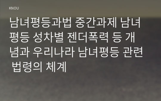 남녀평등과법 중간과제 남녀평등 성차별 젠더폭력 등 개념과 우리나라 남녀평등 관련 법령의 체계