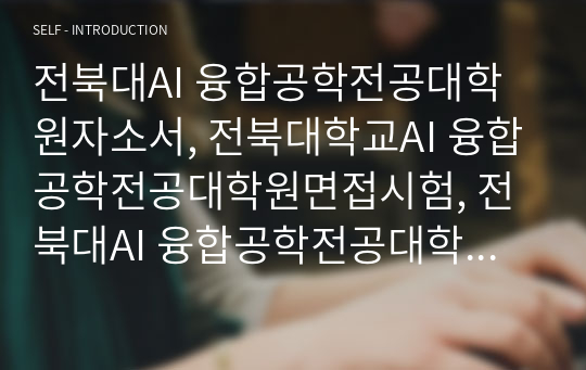 전북대AI 융합공학전공대학원자소서, 전북대학교AI 융합공학전공대학원면접시험, 전북대AI 융합공학전공대학원기출, 전북대AI 융합공학전공대학원논술문제, 전북대AI 융합공학전공대학원지원동기, 전북대AI 융합공학전공대학원입학시험, 전북대학교AI 융합공학전공대학원입시, 전북대학교인공지능대학원학습계획서, 전북대AI 융합공학전공대학원연구계획서