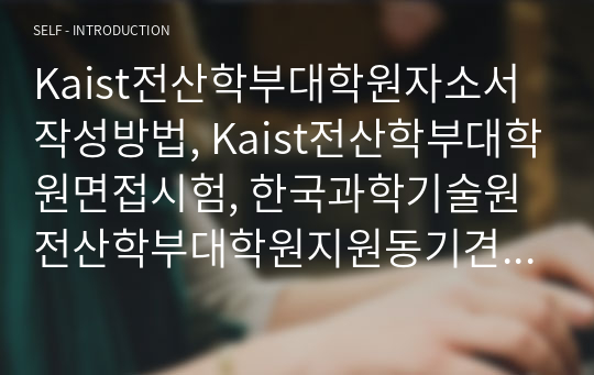 Kaist전산학부대학원자소서작성방법, Kaist전산학부대학원면접시험, 한국과학기술원전산학부대학원지원동기견본, 한국과학기술원전산학부대학원지원동기, Kaist전산학부대학원입학시험, Kaist전산학부대학원논술시험, Kaist전산학부대학원논문능력검증문제, Kaist전산학부대학원연구계획서, 한국과학기술원전산학부대학원기출