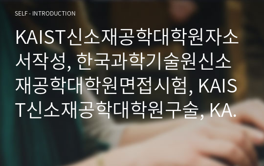 KAIST신소재공학대학원자소서작성, 한국과학기술원신소재공학대학원면접시험, KAIST신소재공학대학원구술, KAIST신소재공학대학원입시지원동기, KAIST신소재공학대학원입시기출문제, KAIST신소재공학대학원논술시험정보, KAIST신소재공학대학원자기소개서,한국과학기술원신소재공학대학원학습계획서,카이스트신소재공학연구계획서작성요령