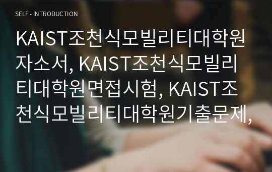 KAIST조천식모빌리티대학원자소서, KAIST조천식모빌리티대학원면접시험, KAIST조천식모빌리티대학원기출문제, KAIST조천식모빌리티대학원입학시험, KAIST조천식모빌리티대학원논술문제, 한국과학기술원조천식모빌리티대학원, KAIST조천식모빌리티대학원자기소개서, 한국과학기술원조천식모빌리티대학원어학능력검증문제, 한국과학기술원조천식모빌리티전공연구계획서, KAIST