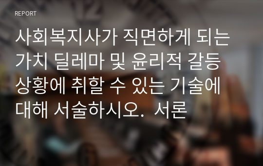 사회복지사가 직면하게 되는 가치 딜레마 및 윤리적 갈등 상황에 취할 수 있는 기술에 대해 서술하시오.  서론