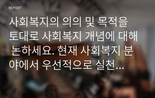 사회복지의 의의 및 목적을 토대로 사회복지 개념에 대해 논하세요. 현재 사회복지 분야에서 우선적으로 실천되어야 할 사회복지서비스의 방향을 대상(아동, 장애인, 노인 등)과 연관시켜 분석해 보세요.  서론