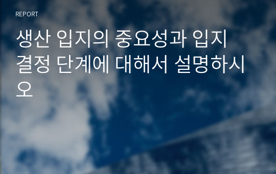 생산 입지의 중요성과 입지 결정 단계에 대해서 설명하시오