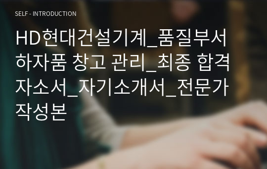 HD현대건설기계_품질부서 하자품 창고 관리_최종 합격 자소서_자기소개서_전문가 작성본