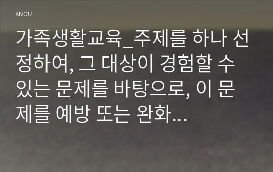 가족생활교육_주제를 하나 선정하여, 그 대상이 경험할 수 있는 문제를 바탕으로, 이 문제를 예방 또는 완화하기 위한 가족생활교육 프로그램 한 회기를 개발해 보시오.