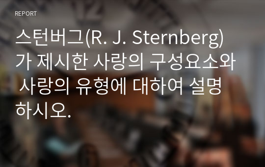 스턴버그(R. J. Sternberg)가 제시한 사랑의 구성요소와 사랑의 유형에 대하여 설명하시오.