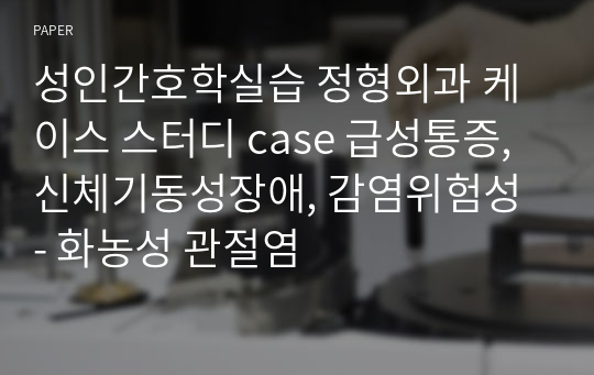 성인간호학실습 정형외과 케이스 스터디 case 급성통증, 신체기동성장애, 감염위험성 - 화농성 관절염