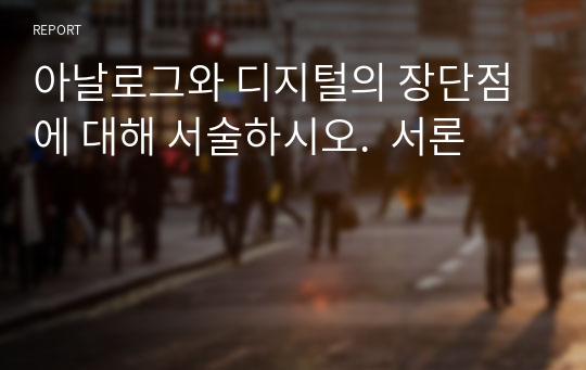 아날로그와 디지털의 장단점에 대해 서술하시오.  서론