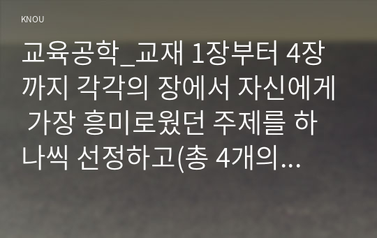 교육공학_교재 1장부터 4장까지 각각의 장에서 자신에게 가장 흥미로웠던 주제를 하나씩 선정하고(총 4개의 주제), 각각의 주제에 관한 핵심내용을 요약 정리하시오. 그리고 각각의 내용을 이후에 자신이 어떤 상황에서 어떻게 적용할 수 있을 것인지를 제안하시오. (5)