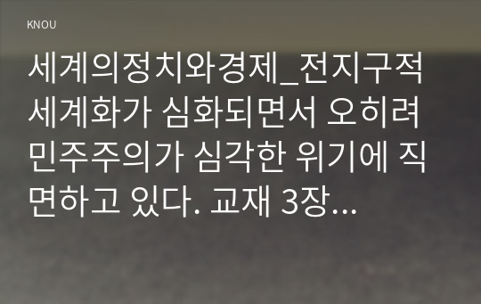 세계의정치와경제_전지구적 세계화가 심화되면서 오히려 민주주의가 심각한 위기에 직면하고 있다. 교재 3장과 여러 자료를 참고하여 현재 민주주의의 위기를 묘사하고, 민주주의를 위기에서 구할 수 있는 개인적 또는 집단적 대안에 대해 고민하고 서술하시오. (3)