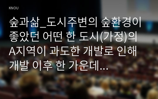 숲과삶_도시주변의 숲환경이 좋았던 어떤 한 도시(가정)의 A지역이 과도한 개발로 인해 개발 이후 한 가운데 섬처럼 남겨진 도시숲이 있다. 이 도시숲은 개발로 인해 유입된 많은 사람들의 과도한 이용과 관리 소홀로 인해 그 숲에 서식하고 있던 생물(야생동물, 식생) 종의 감소와 숲길 훼손이 심각하게 진행되어 가고 있다. (3)