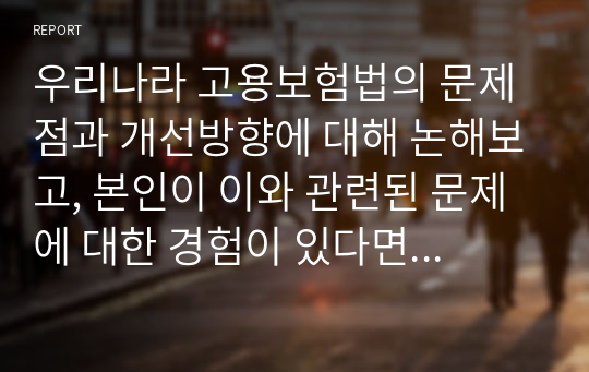 우리나라 고용보험법의 문제점과 개선방향에 대해 논해보고, 본인이 이와 관련된 문제에 대한 경험이 있다면 자세히 서술해보시오.