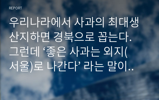 우리나라에서 사과의 최대생산지하면 경북으로 꼽는다. 그런데 ‘좋은 사과는 외지(서울)로 나간다’ 라는 말이 옳은가 그 이유는 단, 상급품과 하급품의 가격은 도매가격으로 각각 1,000원과 500원이다. 이 