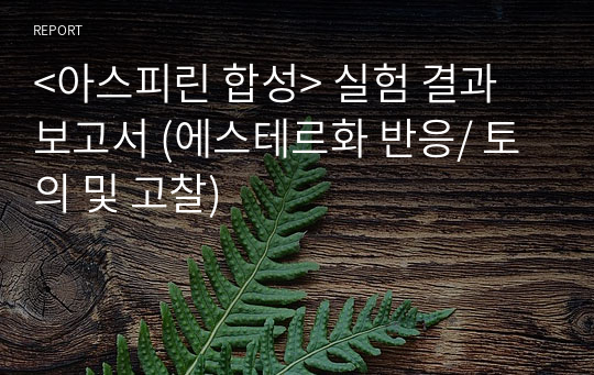 &lt;아스피린 합성&gt; 실험 결과 보고서 (에스테르화 반응/ 토의 및 고찰)