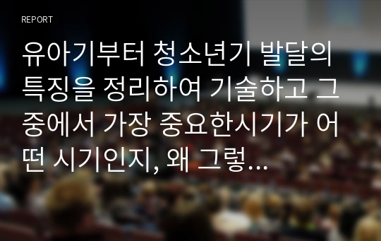 유아기부터 청소년기 발달의 특징을 정리하여 기술하고 그중에서 가장 중요한시기가 어떤 시기인지, 왜 그렇게 생각하는지를 설명하고 그에 따른 부모의 역할이 무엇인지 정리하여 작성하시기 바랍니다  서론