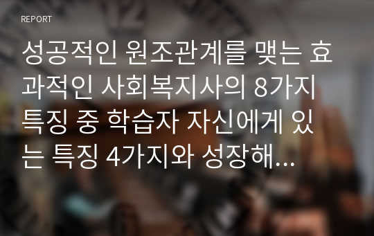 성공적인 원조관계를 맺는 효과적인 사회복지사의 8가지 특징 중 학습자 자신에게 있는 특징 4가지와 성장해야 할 특징 2가지를 선택하고 자신에게 있는 특징 4가지를 선택한 이유를 사례를 들어 설명하고, 성장해야 할 특징 2가지에 대하여 자신이 노력하여 개선 또는 성장할 수 있는 방안을 제시하시오.