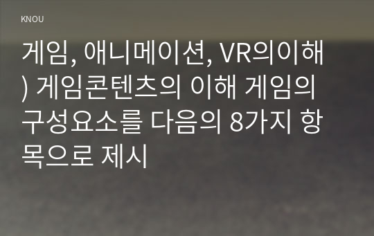 게임, 애니메이션, VR의이해 ) 게임콘텐츠의 이해 게임의 구성요소를 다음의 8가지 항목으로 제시